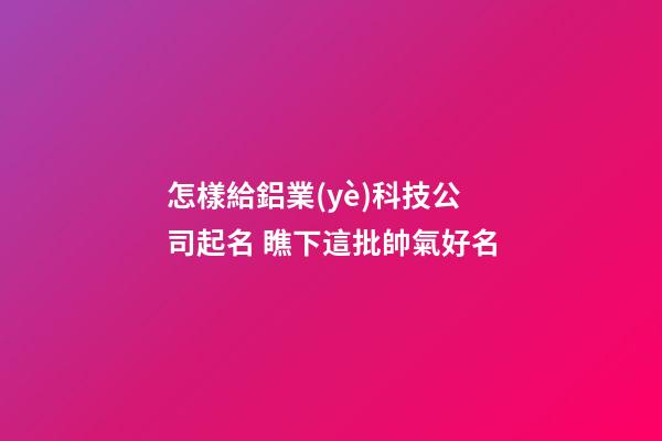 怎樣給鋁業(yè)科技公司起名 瞧下這批帥氣好名-第1張-公司起名-玄機(jī)派